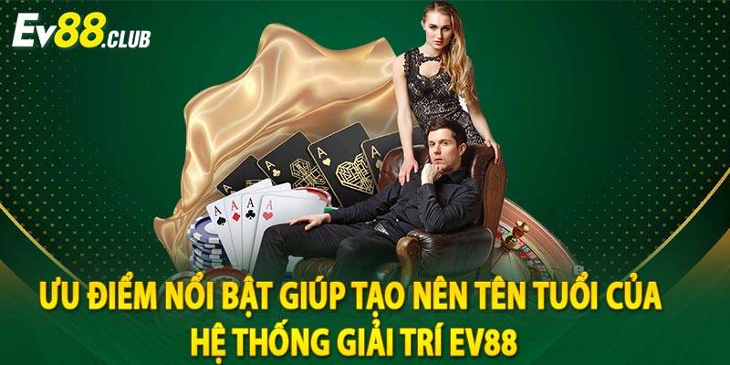 Ưu điểm nổi bật giúp tạo nên tên tuổi của hệ thống giải trí EV88